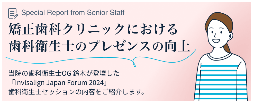 矯正歯科クリニックにおける歯科衛生士のプレゼンスの向上　当院の歯科衛生士OG鈴木が登壇した「Invisalign Japan Forum 2024」歯科衛生士セッションの内容をご紹介します。